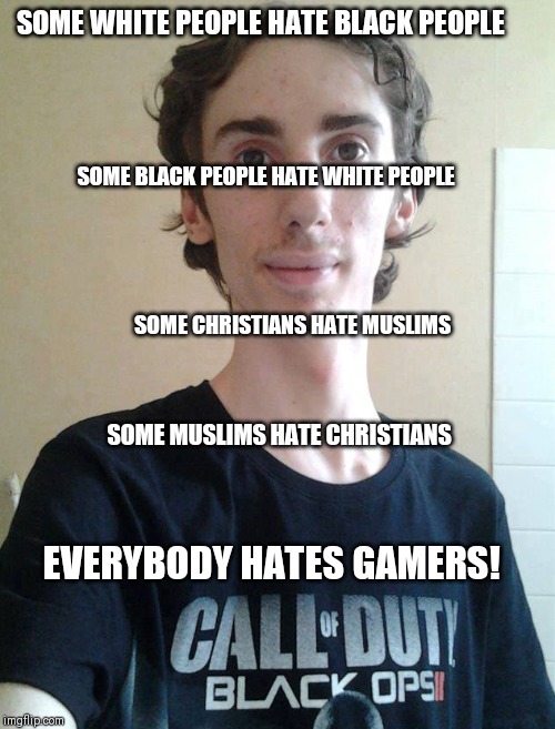 If you hate gamers | SOME WHITE PEOPLE HATE BLACK PEOPLE; SOME BLACK PEOPLE HATE WHITE PEOPLE; SOME CHRISTIANS HATE MUSLIMS; SOME MUSLIMS HATE CHRISTIANS; EVERYBODY HATES GAMERS! | image tagged in ugly gamer boy,memes,gamers | made w/ Imgflip meme maker