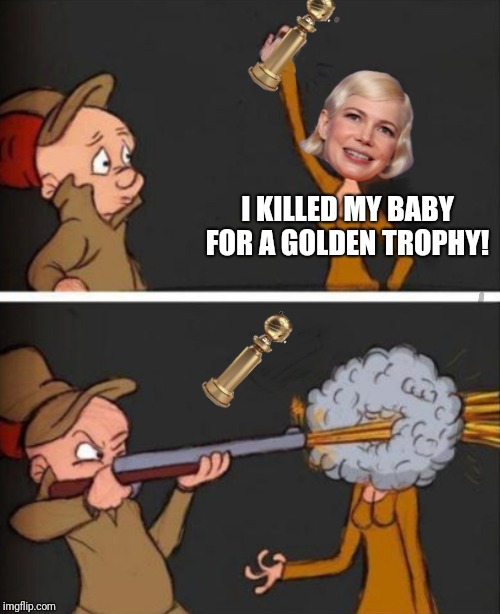 Dirtbag. | I KILLED MY BABY FOR A GOLDEN TROPHY! | image tagged in golden globes,abortion is murder,elmer fudd | made w/ Imgflip meme maker