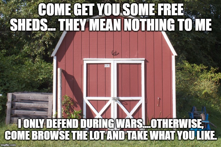 Shed | COME GET YOU SOME FREE SHEDS... THEY MEAN NOTHING TO ME; I ONLY DEFEND DURING WARS....OTHERWISE, COME BROWSE THE LOT AND TAKE WHAT YOU LIKE. | image tagged in shed | made w/ Imgflip meme maker