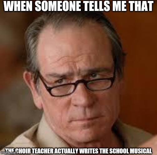 my face when someone asks a stupid question | WHEN SOMEONE TELLS ME THAT; THE CHOIR TEACHER ACTUALLY WRITES THE SCHOOL MUSICAL | image tagged in my face when someone asks a stupid question,musical,school,theater | made w/ Imgflip meme maker