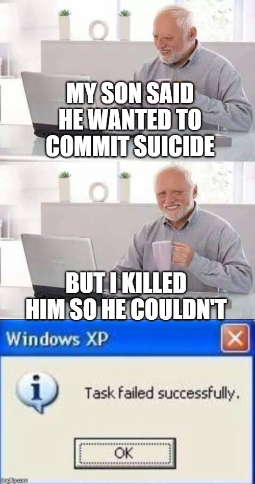Epic Fail, Harold | MY SON SAID HE WANTED TO COMMIT SUICIDE; BUT I KILLED HIM SO HE COULDN'T | image tagged in memes,hide the pain harold,task failed successfully | made w/ Imgflip meme maker