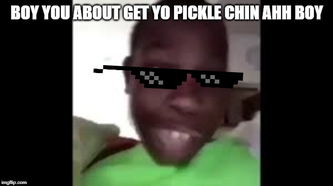 pickl chin | BOY YOU ABOUT GET YO PICKLE CHIN AHH BOY | image tagged in funny | made w/ Imgflip meme maker