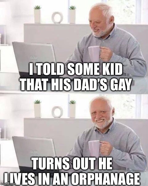 Hide the Pain Harold | I TOLD SOME KID THAT HIS DAD’S GAY; TURNS OUT HE LIVES IN AN ORPHANAGE | image tagged in memes,hide the pain harold | made w/ Imgflip meme maker
