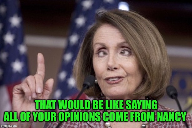 Nancy pelosi | THAT WOULD BE LIKE SAYING ALL OF YOUR OPINIONS COME FROM NANCY | image tagged in nancy pelosi | made w/ Imgflip meme maker
