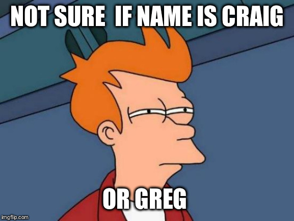Futurama Fry | NOT SURE  IF NAME IS CRAIG; OR GREG | image tagged in memes,futurama fry,AdviceAnimals | made w/ Imgflip meme maker