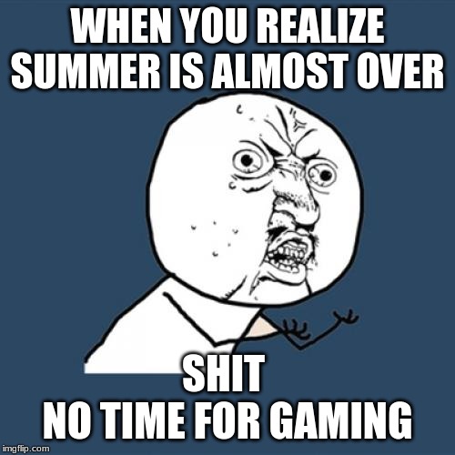 Y U No Meme | WHEN YOU REALIZE SUMMER IS ALMOST OVER; SHIT 
NO TIME FOR GAMING | image tagged in memes,y u no | made w/ Imgflip meme maker