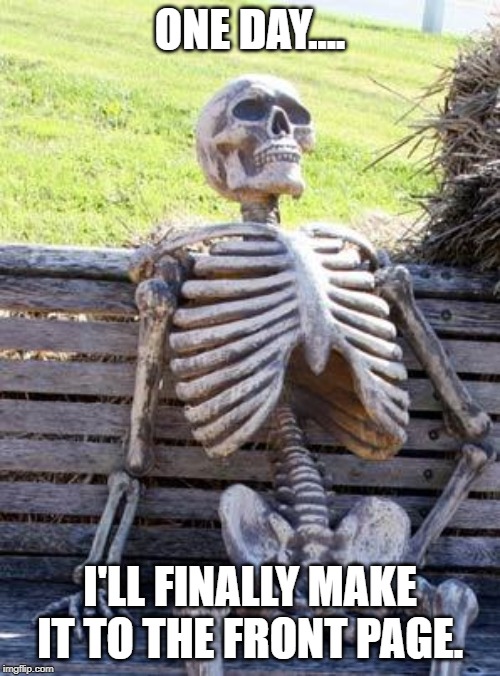 Waiting Skeleton Meme | ONE DAY.... I'LL FINALLY MAKE IT TO THE FRONT PAGE. | image tagged in memes,waiting skeleton | made w/ Imgflip meme maker