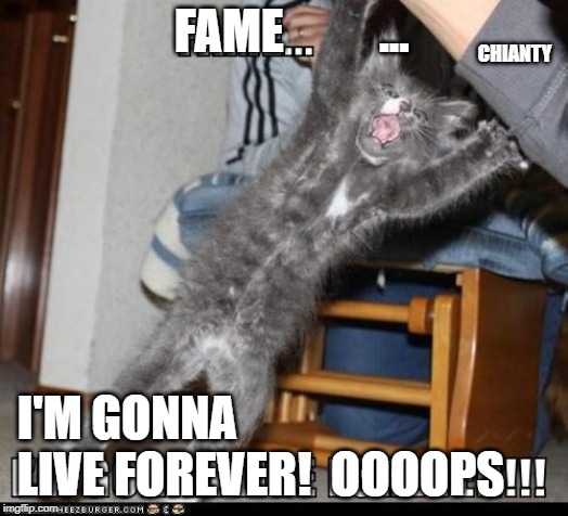Fame | FAME          ... CHIANTY; I'M GONNA LIVE FOREVER!  OOOOPS | image tagged in live | made w/ Imgflip meme maker