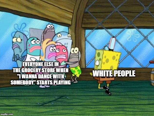 Spongebob Dancing | EVERYONE ELSE IN THE GROCERY STORE WHEN "I WANNA DANCE WITH SOMEBODY" STARTS PLAYING; WHITE PEOPLE | image tagged in spongebob dancing | made w/ Imgflip meme maker