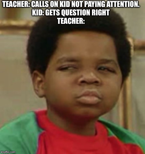 Suspicious | TEACHER: CALLS ON KID NOT PAYING ATTENTION.
KID: GETS QUESTION RIGHT
TEACHER: | image tagged in suspicious | made w/ Imgflip meme maker