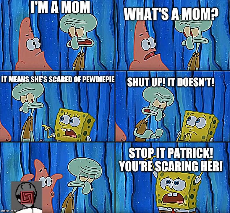 Stop it, Patrick! You're Scaring Him! | I'M A MOM; WHAT'S A MOM? IT MEANS SHE'S SCARED OF PEWDIEPIE; SHUT UP! IT DOESN'T! STOP IT PATRICK! YOU'RE SCARING HER! | image tagged in stop it patrick you're scaring him | made w/ Imgflip meme maker