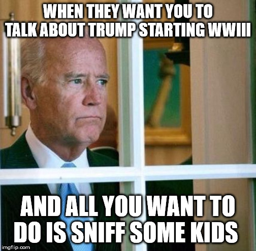 Sad Joe Biden | WHEN THEY WANT YOU TO TALK ABOUT TRUMP STARTING WWIII; AND ALL YOU WANT TO DO IS SNIFF SOME KIDS | image tagged in sad joe biden | made w/ Imgflip meme maker