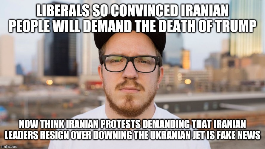 Being idiotically wrong consistently defines american liberals | LIBERALS SO CONVINCED IRANIAN PEOPLE WILL DEMAND THE DEATH OF TRUMP; NOW THINK IRANIAN PROTESTS DEMANDING THAT IRANIAN LEADERS RESIGN OVER DOWNING THE UKRANIAN JET IS FAKE NEWS | image tagged in special kind of stupid,liberal logic,idiots,maga,iran,democrats | made w/ Imgflip meme maker