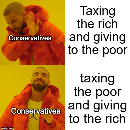Drake Hotline Bling Meme | Taxing the rich and giving to the poor; Conservatives; taxing the poor and giving to the rich; Conservatives | image tagged in memes,drake hotline bling | made w/ Imgflip meme maker