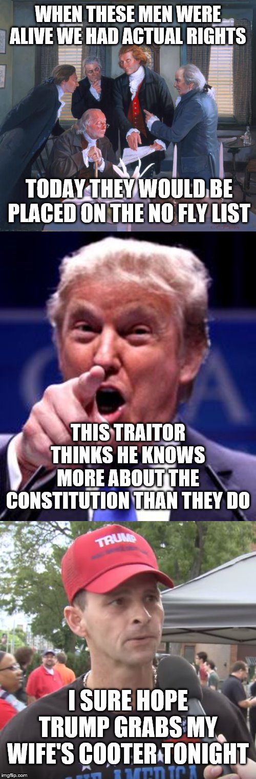 WHEN THESE MEN WERE ALIVE WE HAD ACTUAL RIGHTS; TODAY THEY WOULD BE PLACED ON THE NO FLY LIST; THIS TRAITOR THINKS HE KNOWS MORE ABOUT THE CONSTITUTION THAN THEY DO; I SURE HOPE TRUMP GRABS MY WIFE'S COOTER TONIGHT | image tagged in founding fathers,trump trademark,trump supporter | made w/ Imgflip meme maker