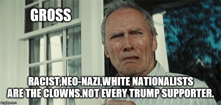 Clint Eastwood WTF | GROSS RACIST,NEO-NAZI,WHITE NATIONALISTS ARE THE CLOWNS.NOT EVERY TRUMP SUPPORTER. | image tagged in clint eastwood wtf | made w/ Imgflip meme maker