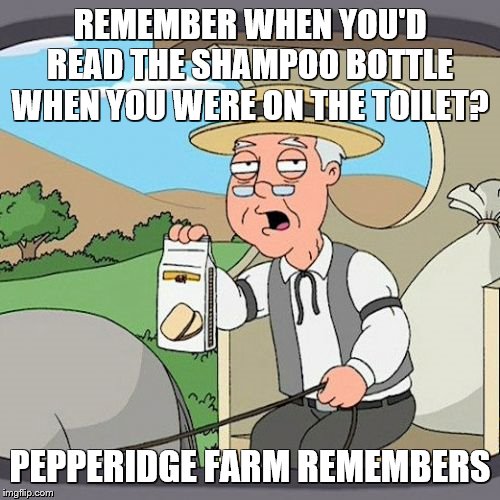 Pepperidge Farm Remembers Meme | REMEMBER WHEN YOU'D READ THE SHAMPOO BOTTLE WHEN YOU WERE ON THE TOILET? PEPPERIDGE FARM REMEMBERS | image tagged in memes,pepperidge farm remembers | made w/ Imgflip meme maker