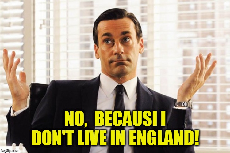 NO,  BECAUSI I DON'T LIVE IN ENGLAND! | made w/ Imgflip meme maker