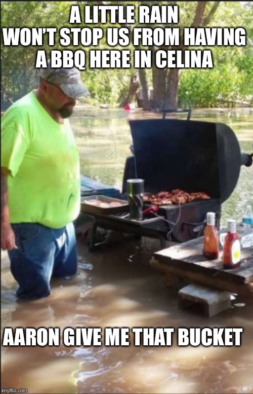 bbq flood | A LITTLE RAIN WON’T STOP US FROM HAVING A BBQ HERE IN CELINA; AARON GIVE ME THAT BUCKET | image tagged in bbq flood | made w/ Imgflip meme maker