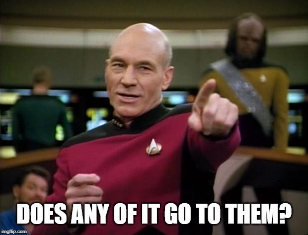 Picard | DOES ANY OF IT GO TO THEM? | image tagged in picard | made w/ Imgflip meme maker