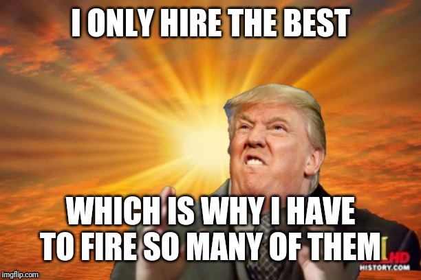 Trump Ancient ALIENS | I ONLY HIRE THE BEST WHICH IS WHY I HAVE TO FIRE SO MANY OF THEM | image tagged in trump ancient aliens | made w/ Imgflip meme maker