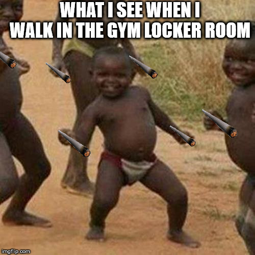 Third World Success Kid | WHAT I SEE WHEN I WALK IN THE GYM LOCKER ROOM | image tagged in memes,third world success kid | made w/ Imgflip meme maker