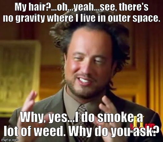Ancient Aliens Meme | My hair?...oh...yeah...see, there's no gravity where I live in outer space. Why, yes...I do smoke a lot of weed. Why do you ask? | image tagged in memes,ancient aliens | made w/ Imgflip meme maker