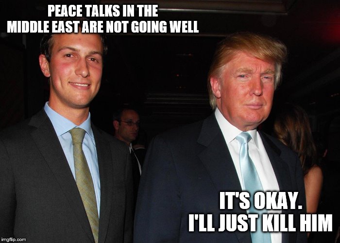 Jared and Donald | PEACE TALKS IN THE MIDDLE EAST ARE NOT GOING WELL; IT'S OKAY. I'LL JUST KILL HIM | image tagged in jared and donald | made w/ Imgflip meme maker