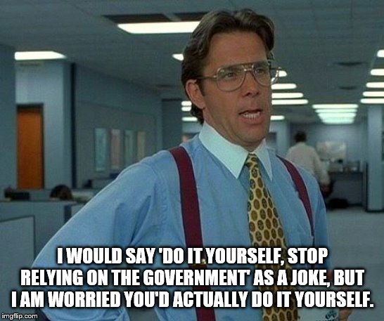 That Would Be Great Meme | I WOULD SAY 'DO IT YOURSELF, STOP RELYING ON THE GOVERNMENT' AS A JOKE, BUT I AM WORRIED YOU'D ACTUALLY DO IT YOURSELF. | image tagged in memes,that would be great | made w/ Imgflip meme maker