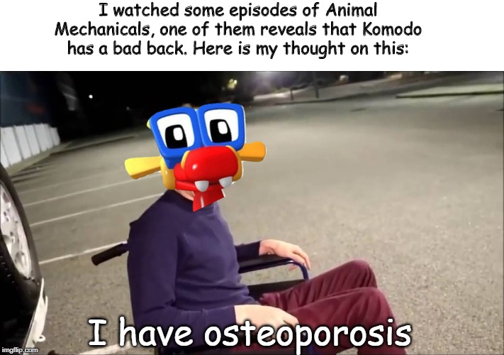 The Cinnamon Roll with Osteoporosis | I watched some episodes of Animal Mechanicals, one of them reveals that Komodo has a bad back. Here is my thought on this:; I have osteoporosis | image tagged in animal mechanicals,i have crippling depression,osteoporosis,idubbbz,wheelchair | made w/ Imgflip meme maker