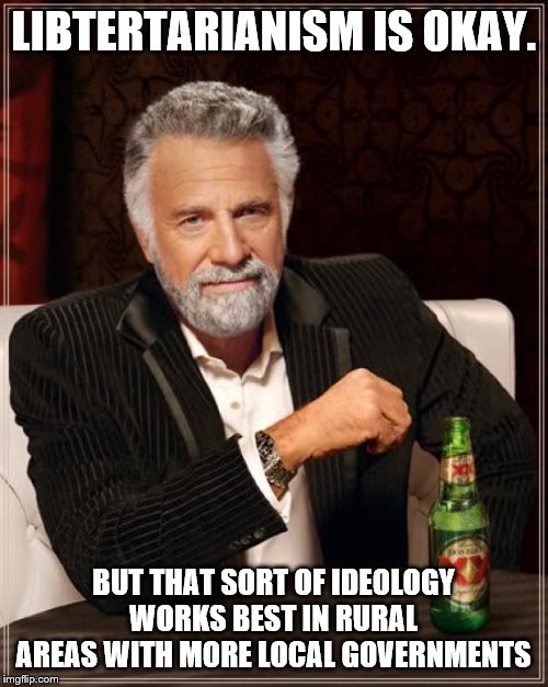 The Most Interesting Man In The World Meme | LIBTERTARIANISM IS OKAY. BUT THAT SORT OF IDEOLOGY WORKS BEST IN RURAL AREAS WITH MORE LOCAL GOVERNMENTS | image tagged in memes,the most interesting man in the world | made w/ Imgflip meme maker