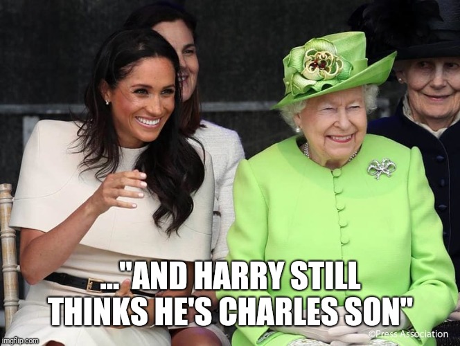 Meghan Markle and The Queen | ..."AND HARRY STILL THINKS HE'S CHARLES SON" | image tagged in meghan markle and the queen | made w/ Imgflip meme maker