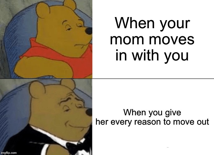 Tuxedo Winnie The Pooh | When your mom moves in with you; When you give her every reason to move out | image tagged in memes,tuxedo winnie the pooh | made w/ Imgflip meme maker