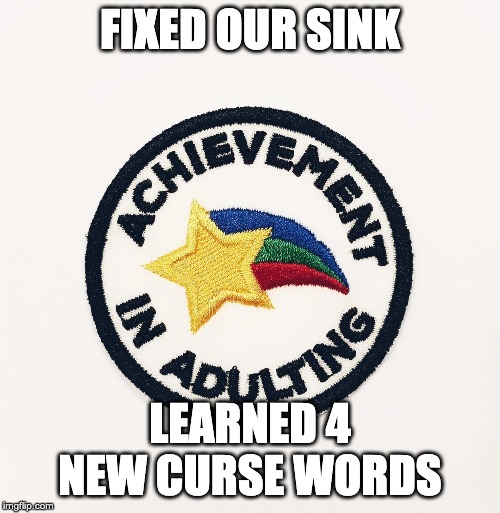 adulting badge | FIXED OUR SINK; LEARNED 4 NEW CURSE WORDS | image tagged in adulting badge | made w/ Imgflip meme maker