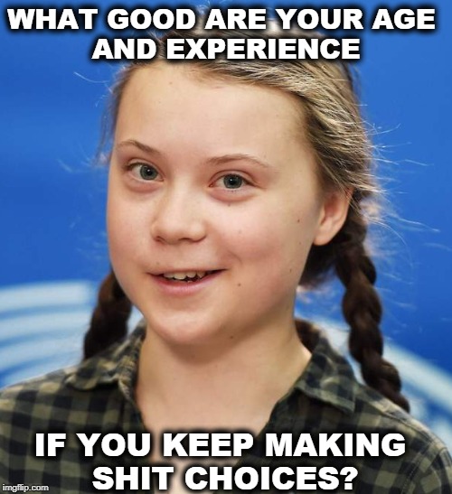 Everybody's asking. | WHAT GOOD ARE YOUR AGE 
AND EXPERIENCE; IF YOU KEEP MAKING 
SHIT CHOICES? | image tagged in greta thunberg,boomer,experience,trump,global warming,climate change | made w/ Imgflip meme maker