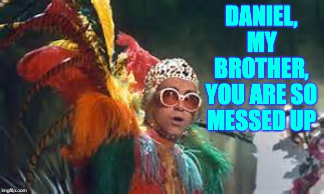 elton john | DANIEL, MY BROTHER, YOU ARE SO MESSED UP | image tagged in elton john | made w/ Imgflip meme maker