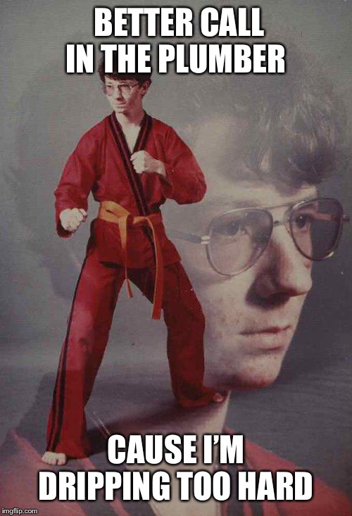 Karate Kyle | BETTER CALL IN THE PLUMBER; CAUSE I’M DRIPPING TOO HARD | image tagged in memes,karate kyle | made w/ Imgflip meme maker