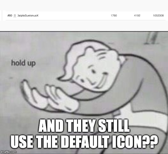 AND THEY STILL USE THE DEFAULT ICON?? | image tagged in fallout hold up | made w/ Imgflip meme maker