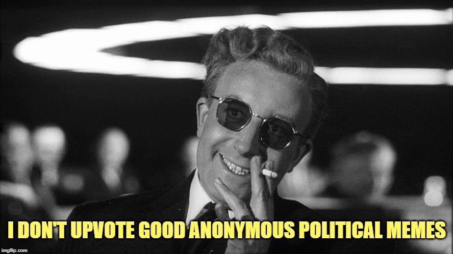 Doctor Strangelove says... | I DON'T UPVOTE GOOD ANONYMOUS POLITICAL MEMES | image tagged in doctor strangelove says | made w/ Imgflip meme maker