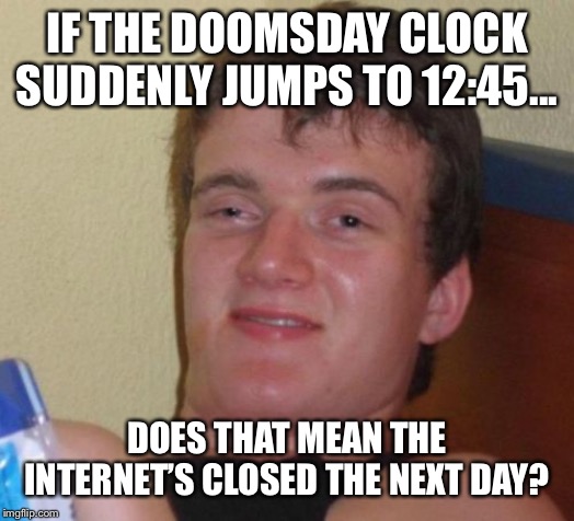 10 Guy Meme | IF THE DOOMSDAY CLOCK SUDDENLY JUMPS TO 12:45... DOES THAT MEAN THE INTERNET’S CLOSED THE NEXT DAY? | image tagged in memes,10 guy | made w/ Imgflip meme maker