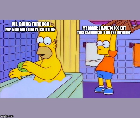bart hitting homer with a chair | MY BRAIN: U HAVE TO LOOK AT THIS RANDOM SH*T ON THE INTERNET; ME, GOING THROUGH MY NORMAL DAILY ROUTINE | image tagged in bart hitting homer with a chair | made w/ Imgflip meme maker
