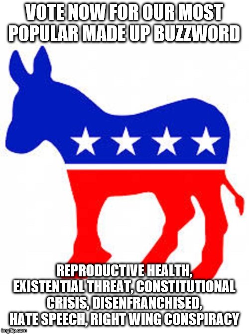 Democrat donkey | VOTE NOW FOR OUR MOST POPULAR MADE UP BUZZWORD; REPRODUCTIVE HEALTH, EXISTENTIAL THREAT, CONSTITUTIONAL CRISIS, DISENFRANCHISED, HATE SPEECH, RIGHT WING CONSPIRACY | image tagged in democrat donkey | made w/ Imgflip meme maker