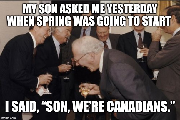 Laughing Men In Suits Meme | MY SON ASKED ME YESTERDAY WHEN SPRING WAS GOING TO START; I SAID, “SON, WE’RE CANADIANS.” | image tagged in memes,laughing men in suits | made w/ Imgflip meme maker