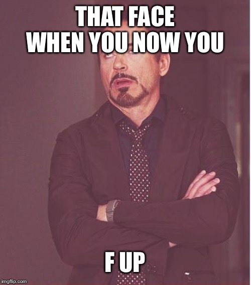Face You Make Robert Downey Jr | THAT FACE WHEN YOU NOW YOU; F UP | image tagged in memes,face you make robert downey jr | made w/ Imgflip meme maker