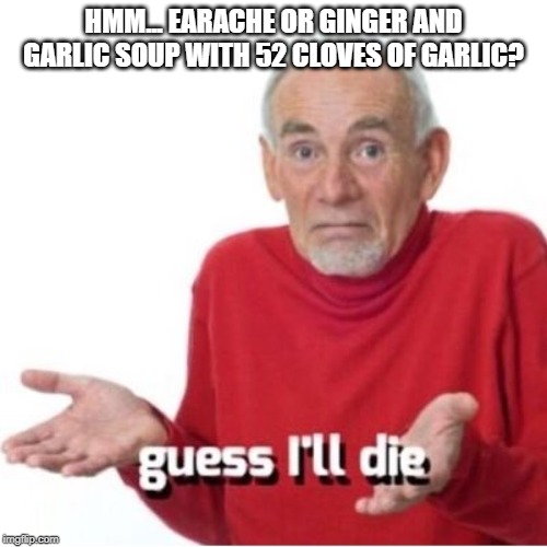 52 Cloves of garlic? | HMM... EARACHE OR GINGER AND GARLIC SOUP WITH 52 CLOVES OF GARLIC? | image tagged in guess i'll die,garlic,ginger,soup,earache | made w/ Imgflip meme maker