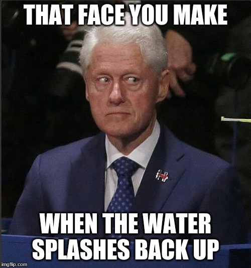 Bill Clinton Scared |  THAT FACE YOU MAKE; WHEN THE WATER SPLASHES BACK UP | image tagged in bill clinton scared | made w/ Imgflip meme maker