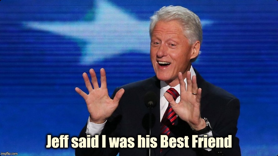 bill clinton | Jeff said I was his Best Friend | image tagged in bill clinton | made w/ Imgflip meme maker