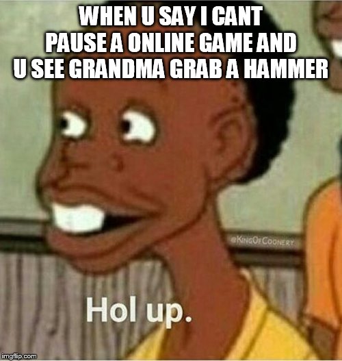 hol up | WHEN U SAY I CANT PAUSE A ONLINE GAME AND U SEE GRANDMA GRAB A HAMMER | image tagged in hol up | made w/ Imgflip meme maker