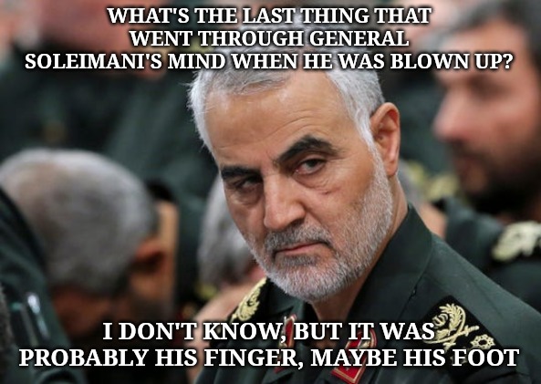 WHAT'S THE LAST THING THAT WENT THROUGH GENERAL SOLEIMANI'S MIND WHEN HE WAS BLOWN UP? I DON'T KNOW, BUT IT WAS PROBABLY HIS FINGER, MAYBE HIS FOOT | image tagged in memes,iran | made w/ Imgflip meme maker