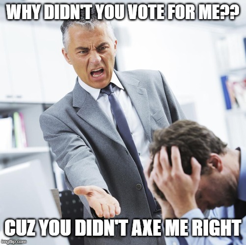 WHY DIDN'T YOU VOTE FOR ME?? CUZ YOU DIDN'T AXE ME RIGHT | made w/ Imgflip meme maker